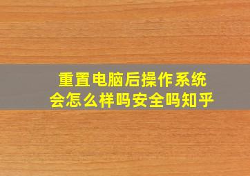 重置电脑后操作系统会怎么样吗安全吗知乎