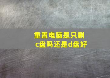 重置电脑是只删c盘吗还是d盘好