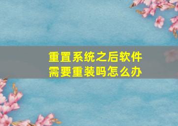 重置系统之后软件需要重装吗怎么办