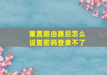 重置路由器后怎么设置密码登录不了