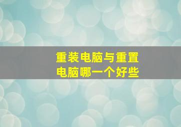 重装电脑与重置电脑哪一个好些