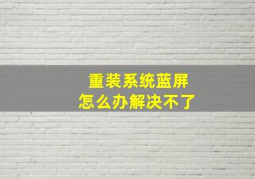 重装系统蓝屏怎么办解决不了