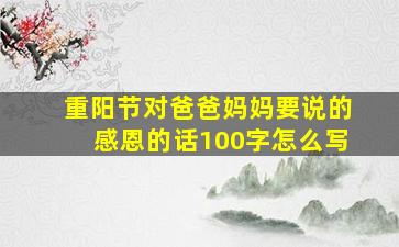 重阳节对爸爸妈妈要说的感恩的话100字怎么写