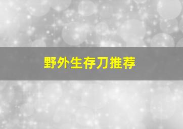 野外生存刀推荐