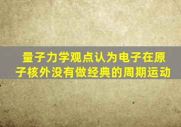 量子力学观点认为电子在原子核外没有做经典的周期运动