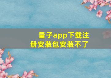 量子app下载注册安装包安装不了