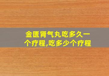 金匮肾气丸吃多久一个疗程,吃多少个疗程