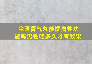 金匮肾气丸能提高性功能吗男性吃多久才有效果