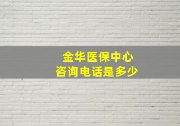 金华医保中心咨询电话是多少