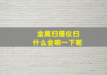 金属扫描仪扫什么会响一下呢