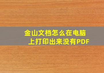 金山文档怎么在电脑上打印出来没有PDF