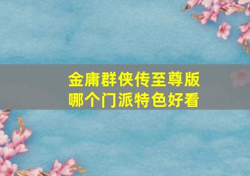 金庸群侠传至尊版哪个门派特色好看