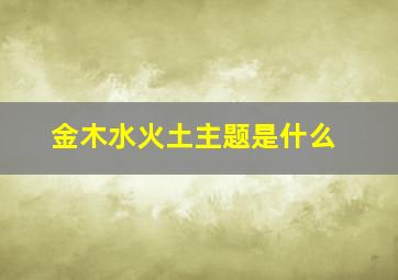 金木水火土主题是什么