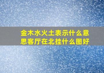 金木水火土表示什么意思客厅在北挂什么图好