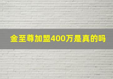 金至尊加盟400万是真的吗