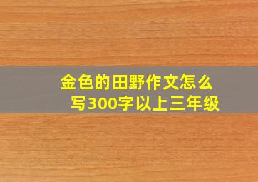 金色的田野作文怎么写300字以上三年级