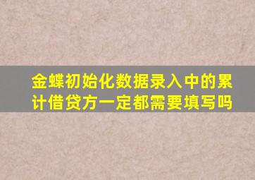 金蝶初始化数据录入中的累计借贷方一定都需要填写吗