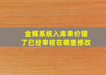 金蝶系统入库单价错了已经审核在哪里修改