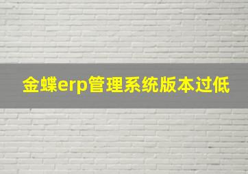 金蝶erp管理系统版本过低