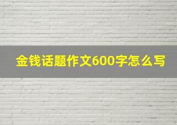 金钱话题作文600字怎么写