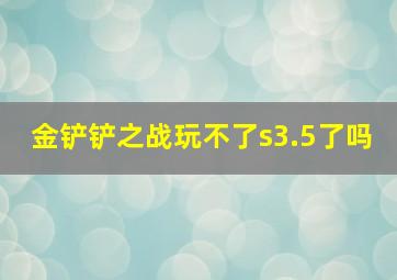 金铲铲之战玩不了s3.5了吗