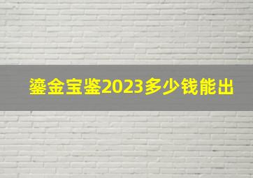 鎏金宝鉴2023多少钱能出