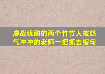 鏖战犹酣的两个竹节人被怒气冲冲的老师一把抓去缩句