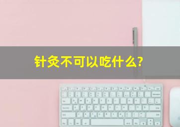 针灸不可以吃什么?