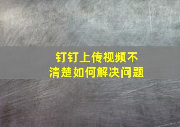 钉钉上传视频不清楚如何解决问题