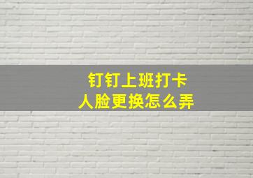 钉钉上班打卡人脸更换怎么弄