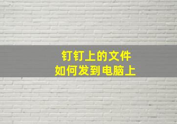 钉钉上的文件如何发到电脑上