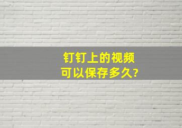 钉钉上的视频可以保存多久?