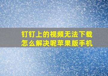 钉钉上的视频无法下载怎么解决呢苹果版手机