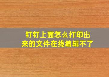 钉钉上面怎么打印出来的文件在线编辑不了