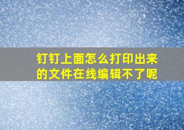 钉钉上面怎么打印出来的文件在线编辑不了呢