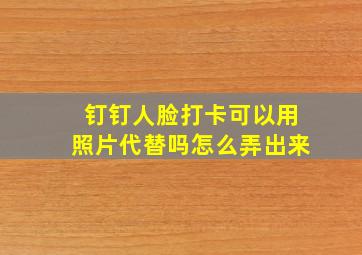 钉钉人脸打卡可以用照片代替吗怎么弄出来