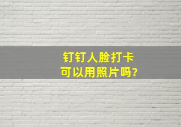 钉钉人脸打卡可以用照片吗?