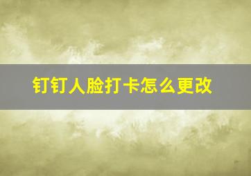 钉钉人脸打卡怎么更改