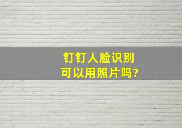 钉钉人脸识别可以用照片吗?