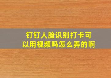 钉钉人脸识别打卡可以用视频吗怎么弄的啊