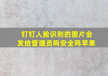 钉钉人脸识别的图片会发给管理员吗安全吗苹果