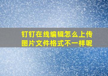 钉钉在线编辑怎么上传图片文件格式不一样呢