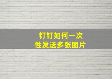 钉钉如何一次性发送多张图片