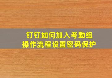 钉钉如何加入考勤组操作流程设置密码保护