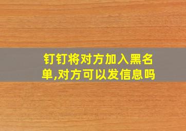 钉钉将对方加入黑名单,对方可以发信息吗