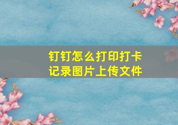 钉钉怎么打印打卡记录图片上传文件