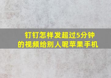 钉钉怎样发超过5分钟的视频给别人呢苹果手机