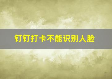 钉钉打卡不能识别人脸