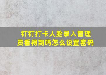 钉钉打卡人脸录入管理员看得到吗怎么设置密码