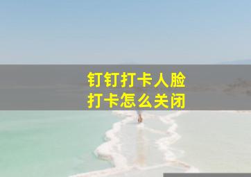 钉钉打卡人脸打卡怎么关闭